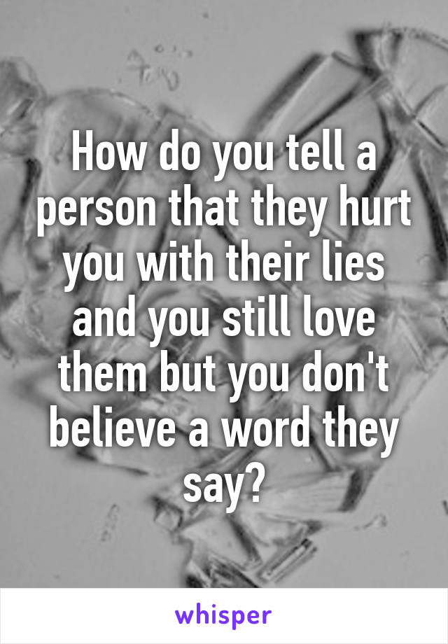 How do you tell a person that they hurt you with their lies and you still love them but you don't believe a word they say?