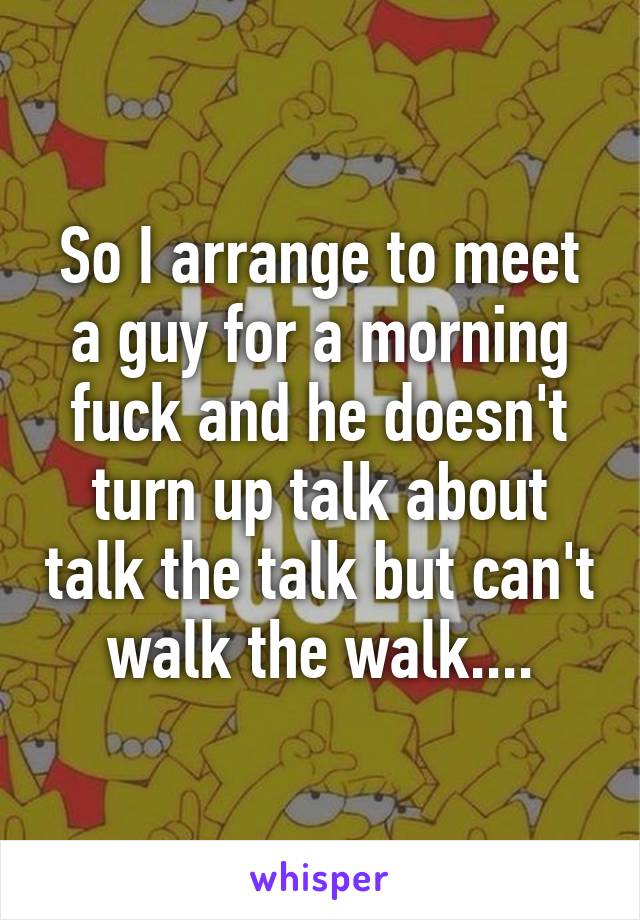 So I arrange to meet a guy for a morning fuck and he doesn't turn up talk about talk the talk but can't walk the walk....