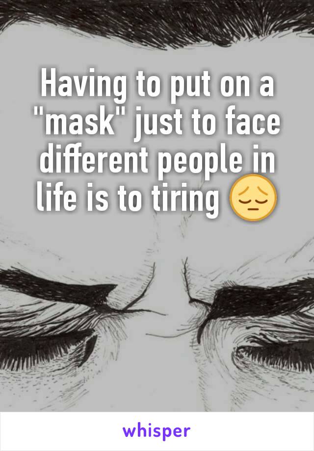 Having to put on a "mask" just to face different people in life is to tiring 😔