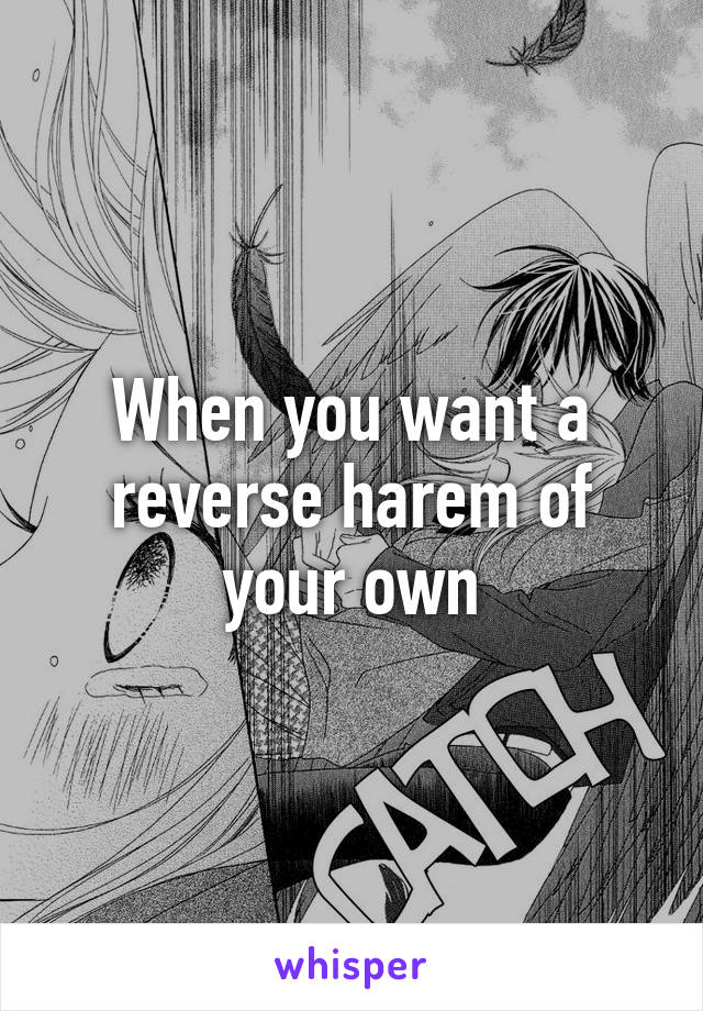 When you want a reverse harem of your own