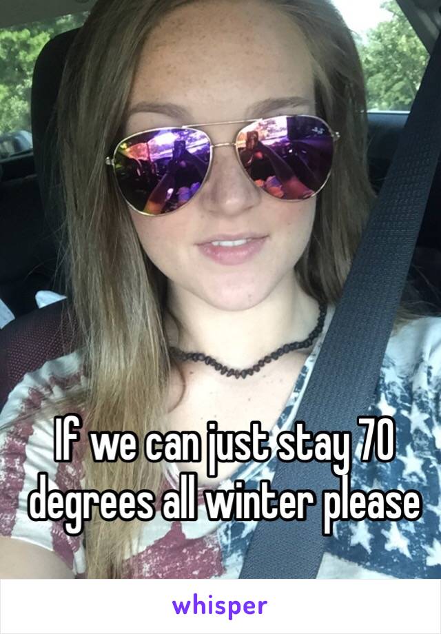 If we can just stay 70 degrees all winter please