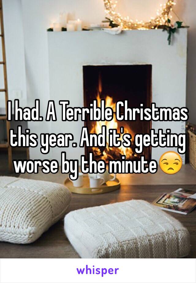 I had. A Terrible Christmas this year. And it's getting worse by the minute😒