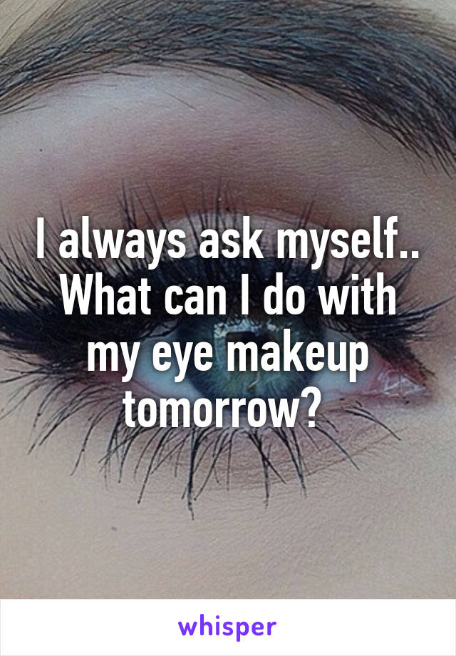 I always ask myself.. What can I do with my eye makeup tomorrow? 