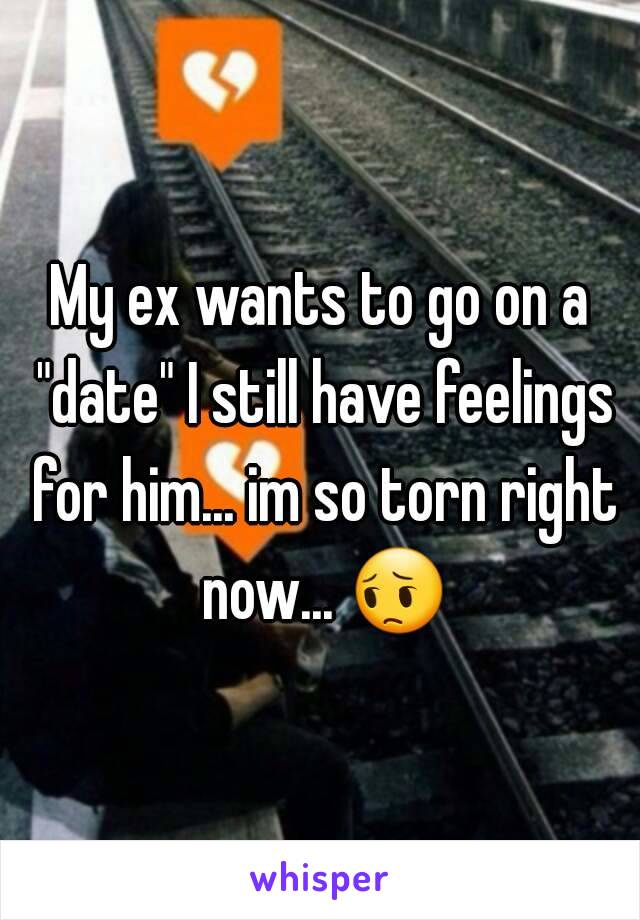 My ex wants to go on a "date" I still have feelings for him... im so torn right now... 😔 