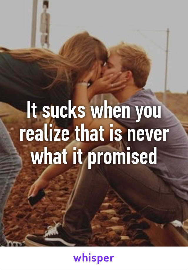 It sucks when you realize that is never what it promised