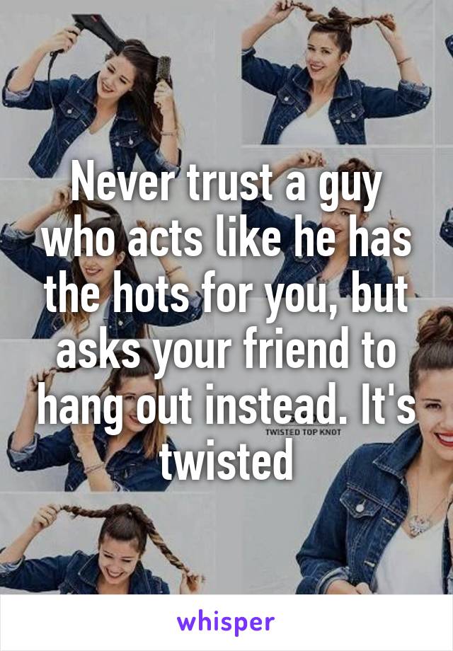 Never trust a guy who acts like he has the hots for you, but asks your friend to hang out instead. It's twisted