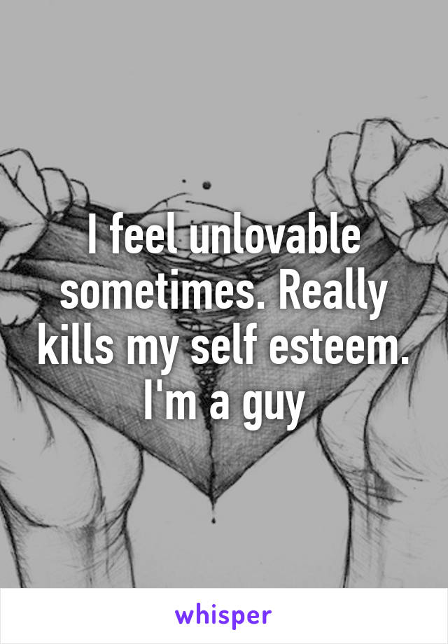 I feel unlovable sometimes. Really kills my self esteem.
I'm a guy