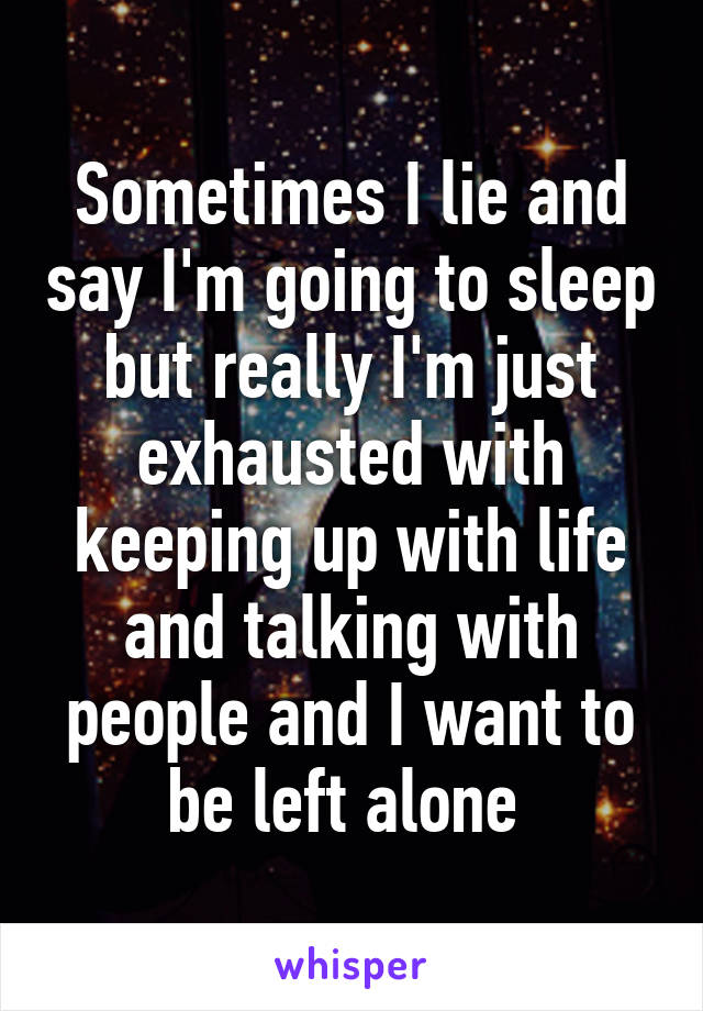 Sometimes I lie and say I'm going to sleep but really I'm just exhausted with keeping up with life and talking with people and I want to be left alone 