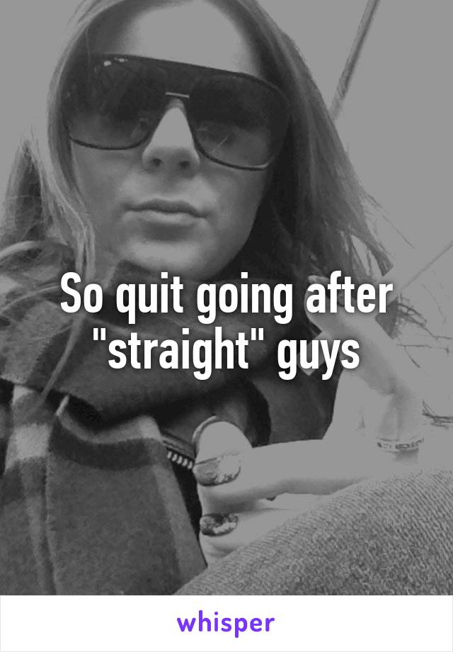 So quit going after "straight" guys