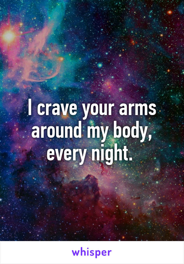 I crave your arms around my body, every night. 