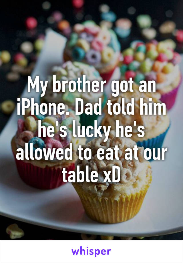 My brother got an iPhone. Dad told him he's lucky he's allowed to eat at our table xD