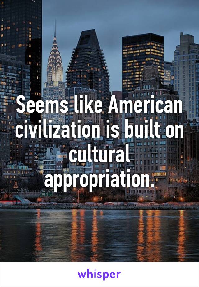 Seems like American civilization is built on cultural appropriation.