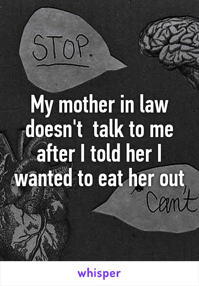 My mother in law doesn't  talk to me after I told her I wanted to eat her out