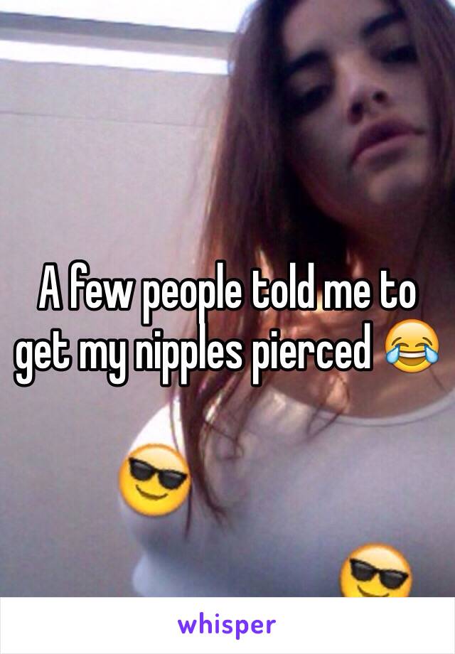 A few people told me to get my nipples pierced 😂