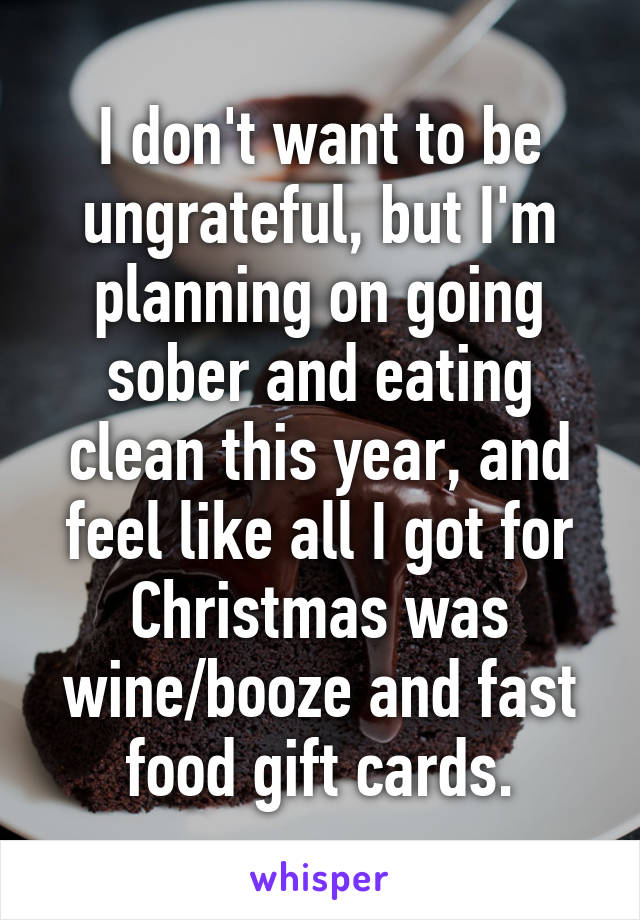 I don't want to be ungrateful, but I'm planning on going sober and eating clean this year, and feel like all I got for Christmas was wine/booze and fast food gift cards.