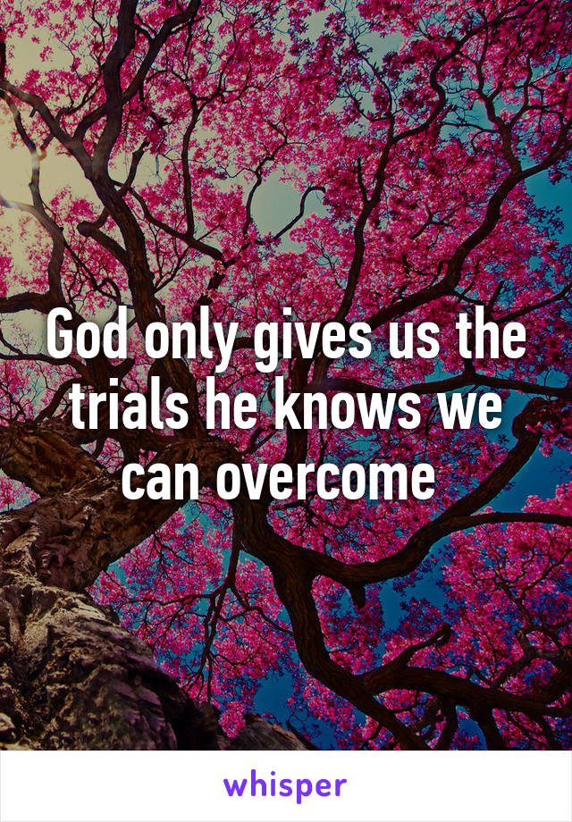 God only gives us the trials he knows we can overcome 