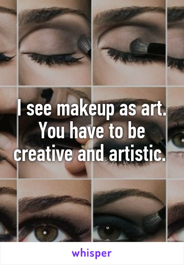 I see makeup as art.
You have to be creative and artistic. 