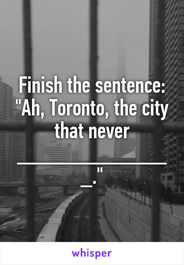 Finish the sentence: "Ah, Toronto, the city that never ______________."