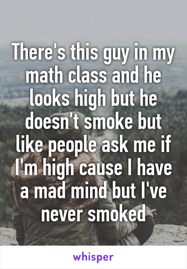 There's this guy in my math class and he looks high but he doesn't smoke but like people ask me if I'm high cause I have a mad mind but I've never smoked