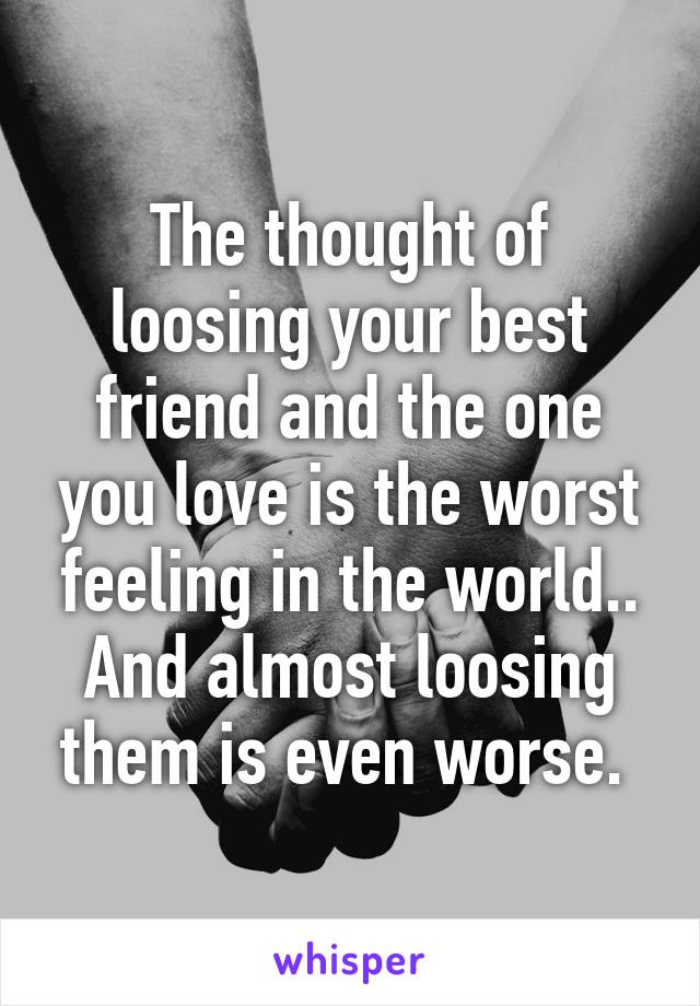 The thought of loosing your best friend and the one you love is the worst feeling in the world.. And almost loosing them is even worse. 