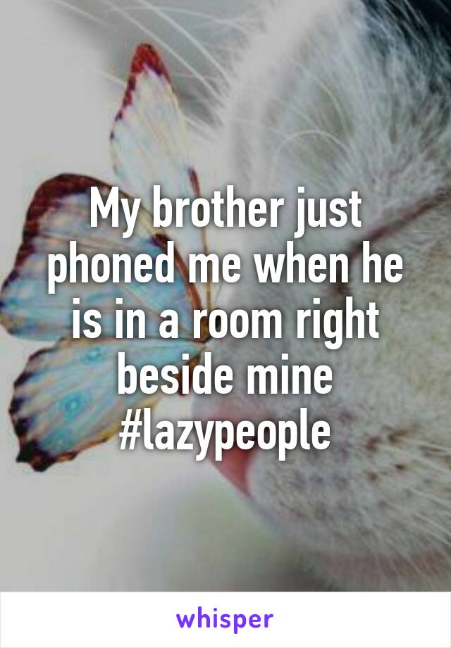 My brother just phoned me when he is in a room right beside mine
#lazypeople