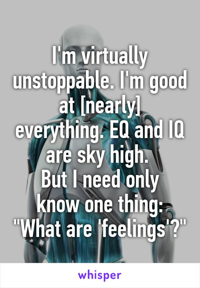 I'm virtually unstoppable. I'm good at [nearly] everything. EQ and IQ are sky high. 
But I need only know one thing: "What are 'feelings'?"