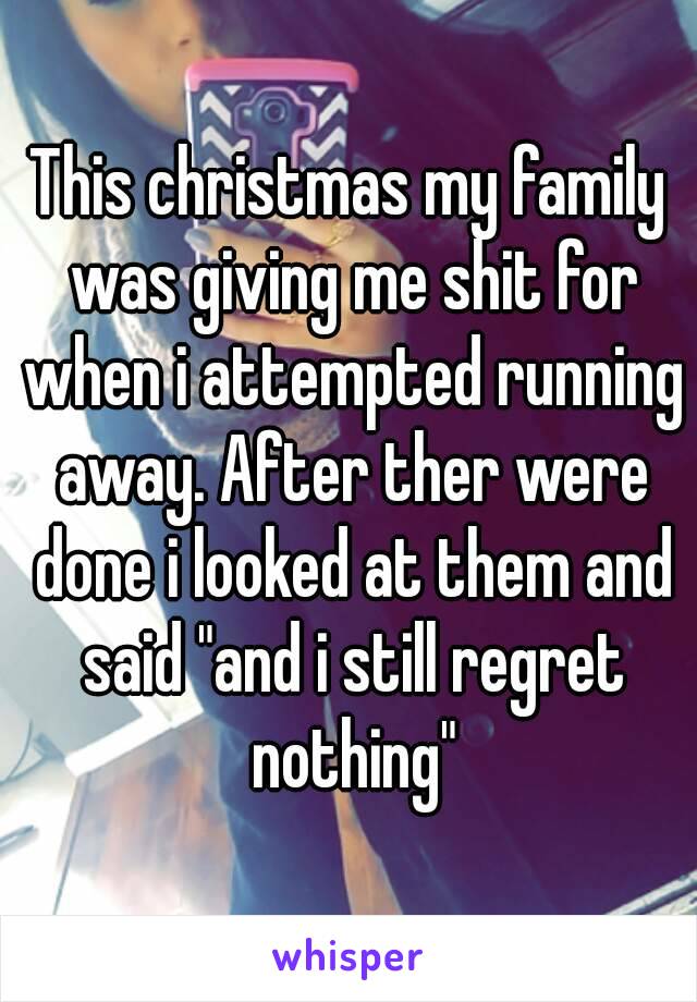 This christmas my family was giving me shit for when i attempted running away. After ther were done i looked at them and said "and i still regret nothing"