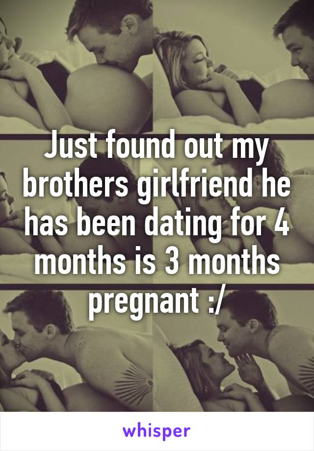 Just found out my brothers girlfriend he has been dating for 4 months is 3 months pregnant :/