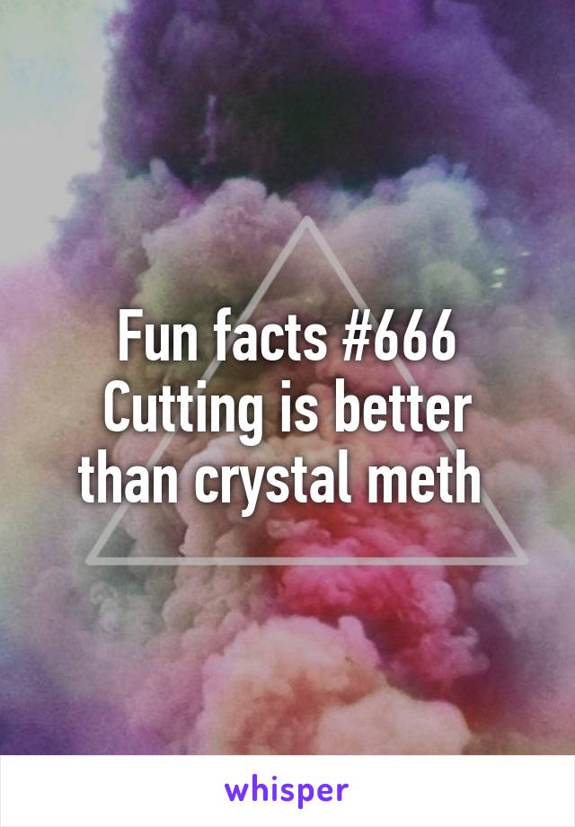 Fun facts #666
Cutting is better than crystal meth 