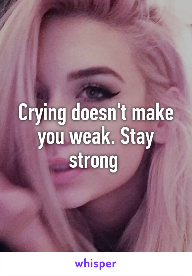 Crying doesn't make you weak. Stay strong 