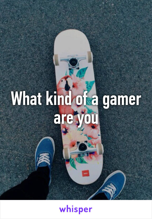 What kind of a gamer are you