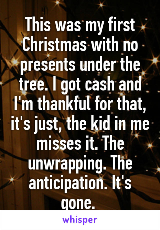 This was my first Christmas with no presents under the tree. I got cash and I'm thankful for that, it's just, the kid in me misses it. The unwrapping. The anticipation. It's gone. 