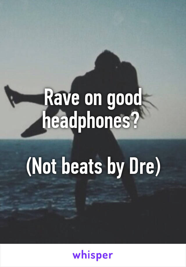 Rave on good headphones? 

(Not beats by Dre)