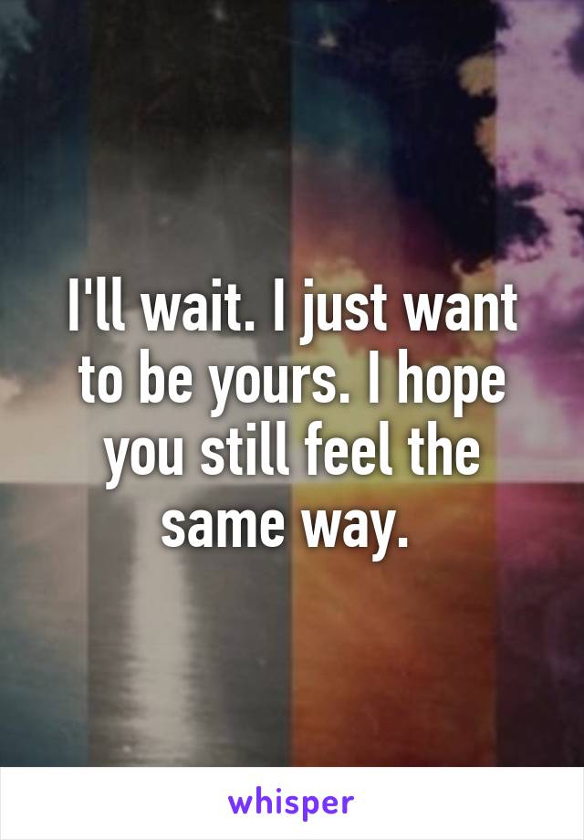 I'll wait. I just want to be yours. I hope you still feel the same way. 