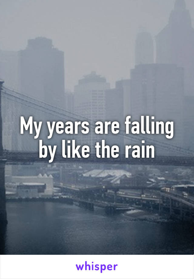 My years are falling by like the rain