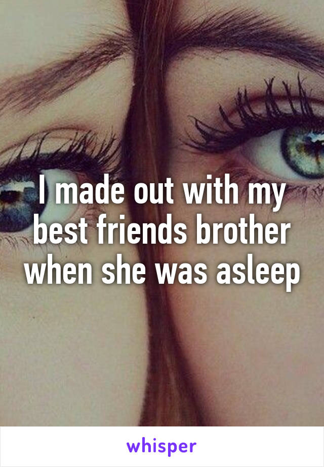 I made out with my best friends brother when she was asleep