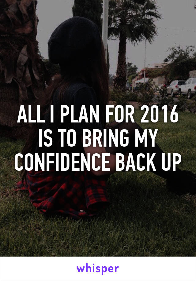 ALL I PLAN FOR 2016 IS TO BRING MY CONFIDENCE BACK UP