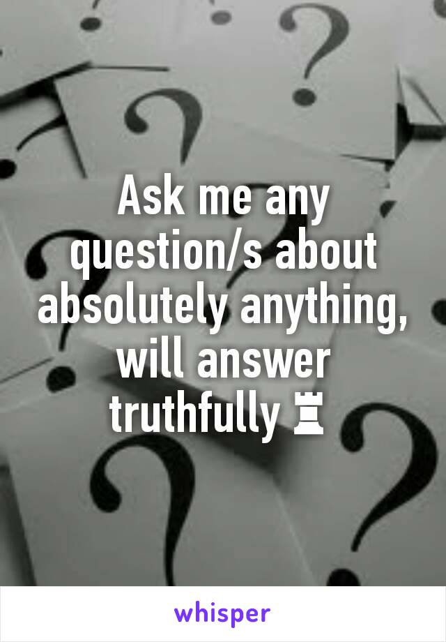 Ask me any question/s about absolutely anything, will answer truthfully♜