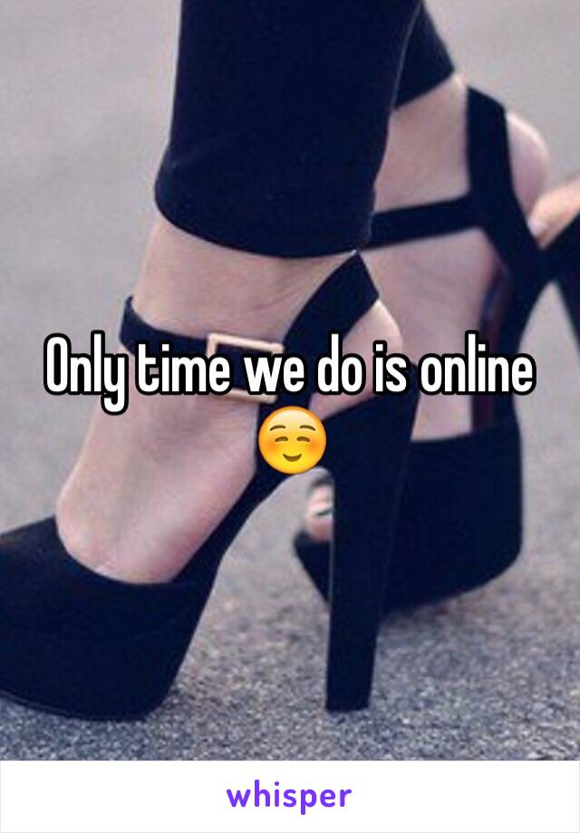 Only time we do is online ☺️