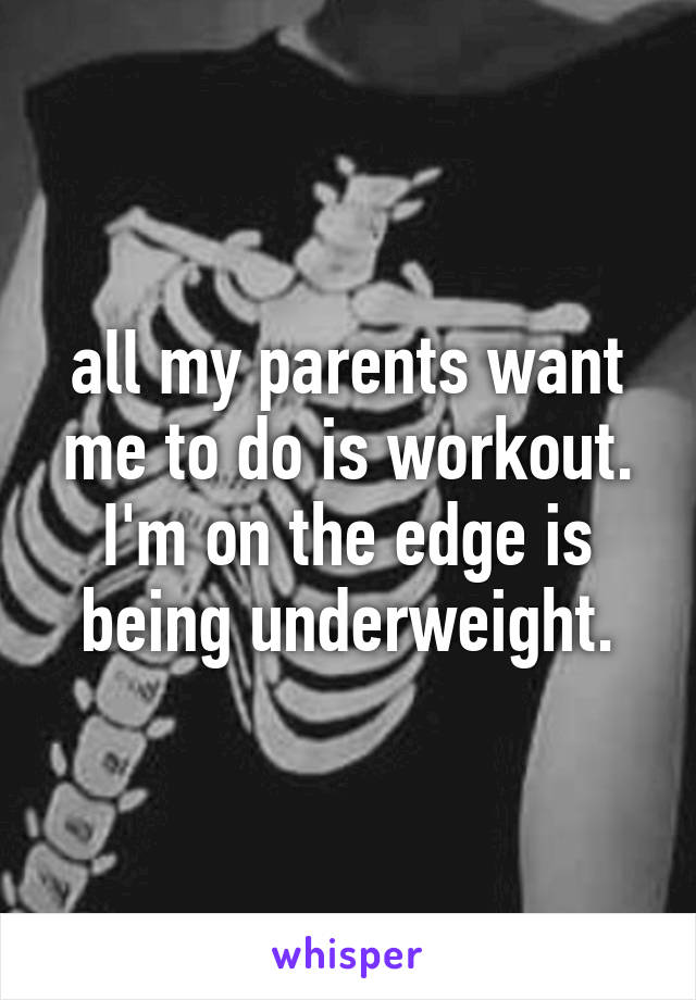 all my parents want me to do is workout. I'm on the edge is being underweight.