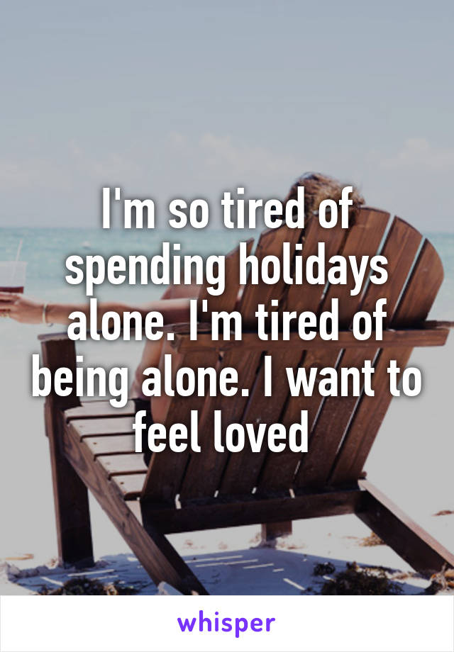 I'm so tired of spending holidays alone. I'm tired of being alone. I want to feel loved 