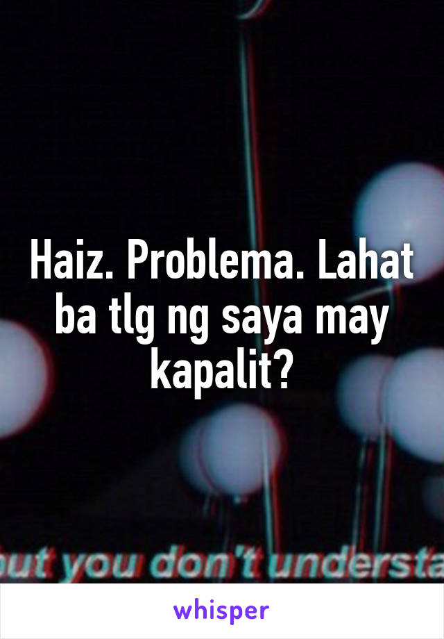 Haiz. Problema. Lahat ba tlg ng saya may kapalit?