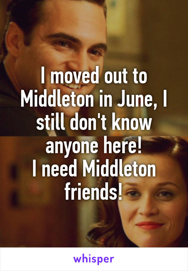 I moved out to Middleton in June, I still don't know anyone here!
I need Middleton friends!