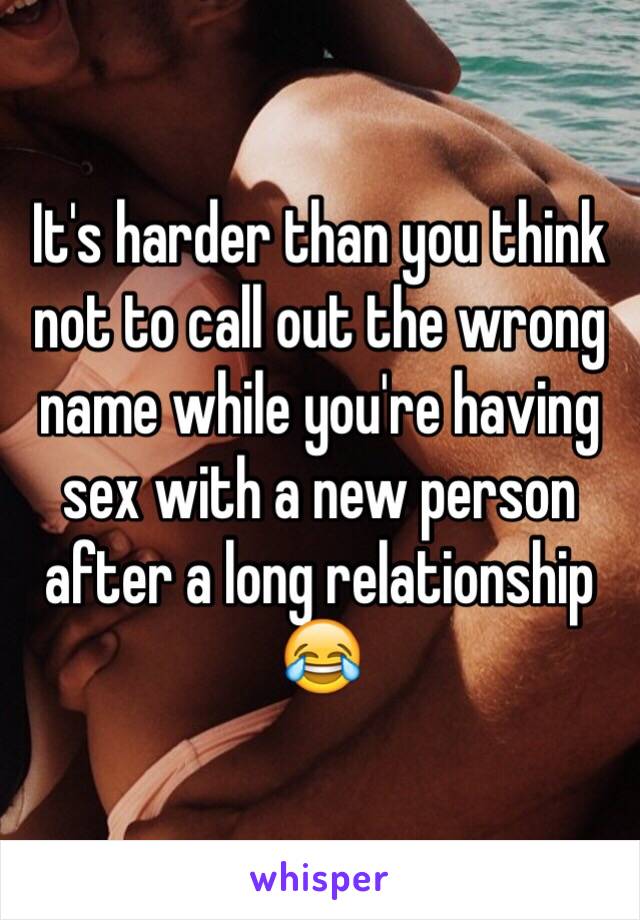 It's harder than you think not to call out the wrong name while you're having sex with a new person after a long relationship 😂