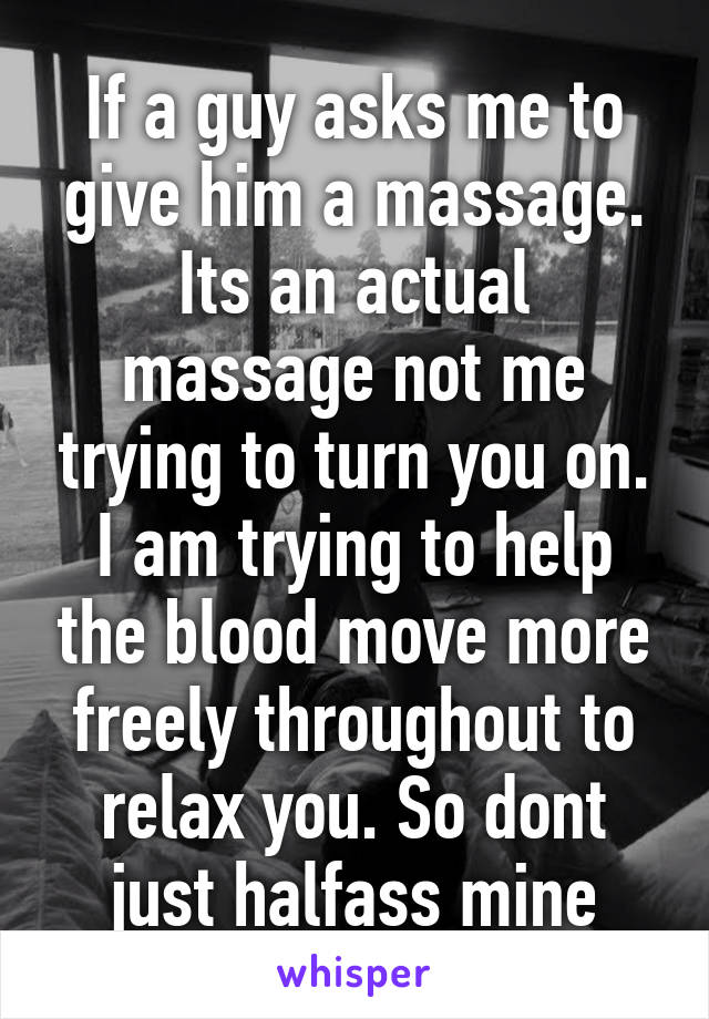 If a guy asks me to give him a massage. Its an actual massage not me trying to turn you on. I am trying to help the blood move more freely throughout to relax you. So dont just halfass mine