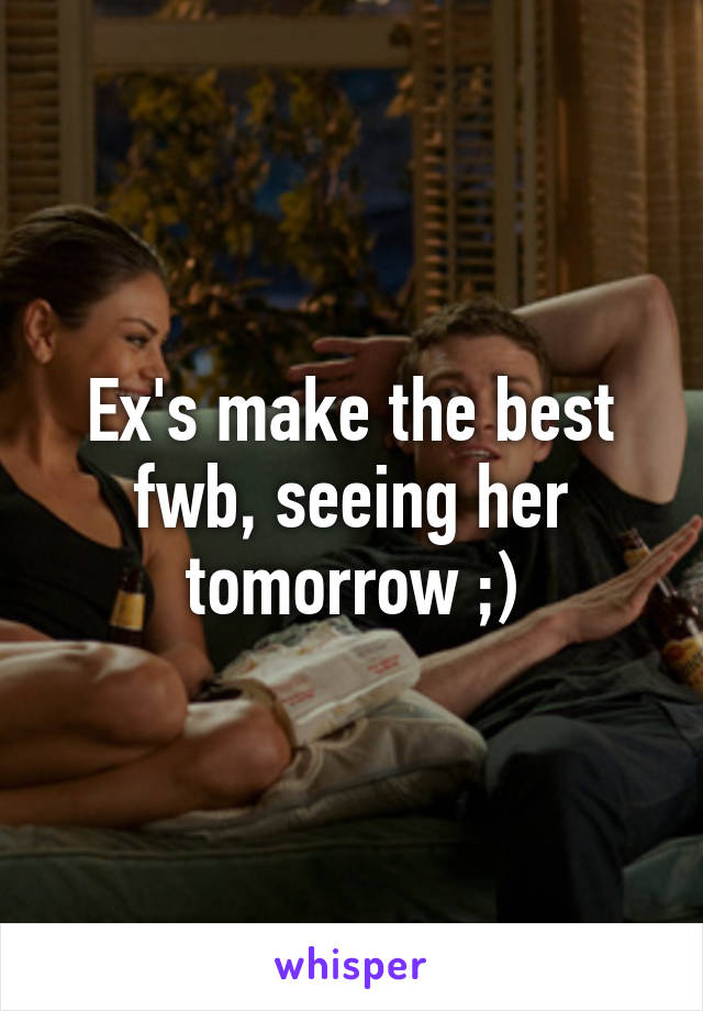 Ex's make the best fwb, seeing her tomorrow ;)