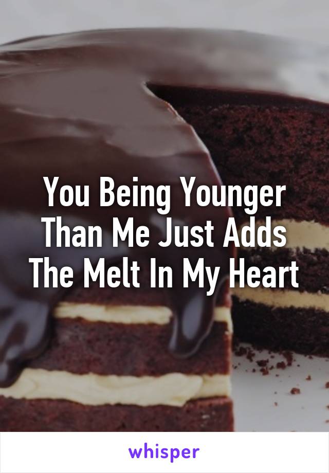 You Being Younger Than Me Just Adds The Melt In My Heart