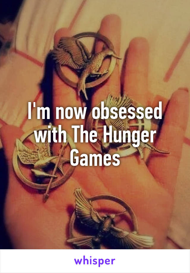 I'm now obsessed
with The Hunger Games