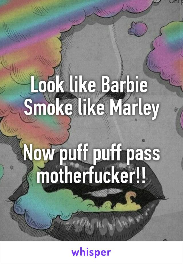 Look like Barbie 
 Smoke like Marley 

Now puff puff pass motherfucker!!