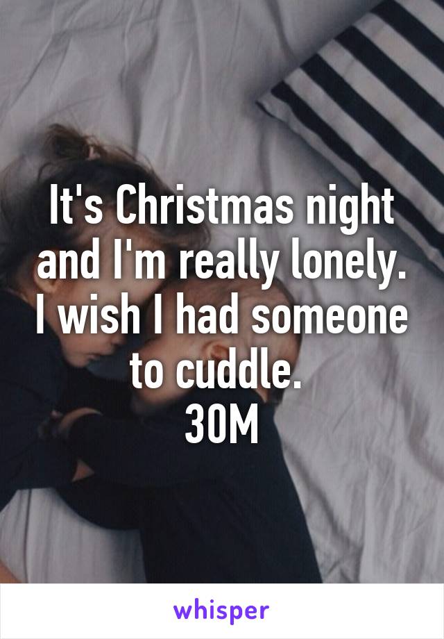 It's Christmas night and I'm really lonely. I wish I had someone to cuddle. 
30M